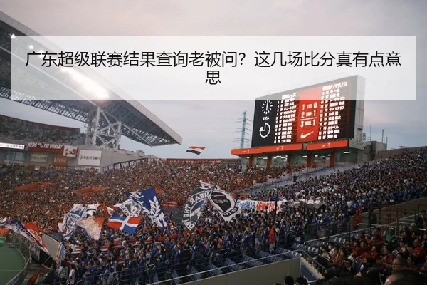 广东超级联赛结果查询老被问？这几场比分真有点意思 - leyu