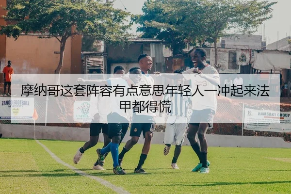 摩纳哥这套阵容有点意思年轻人一冲起来法甲都得慌（leyu）