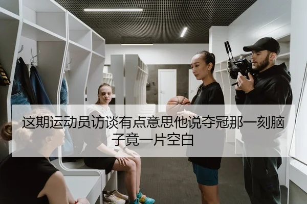 这期运动员访谈有点意思他说夺冠那一刻脑子竟一片空白 - leyu