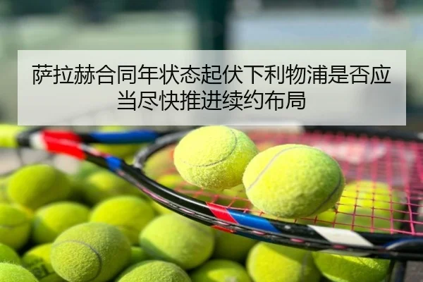 萨拉赫合同年状态起伏下利物浦是否应当尽快推进续约布局