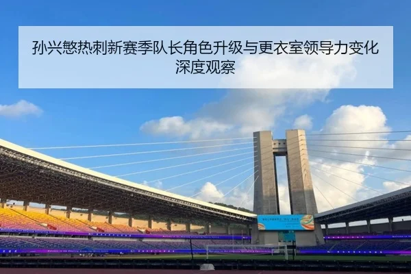 孙兴慜热刺新赛季队长角色升级与更衣室领导力变化深度观察 - leyu