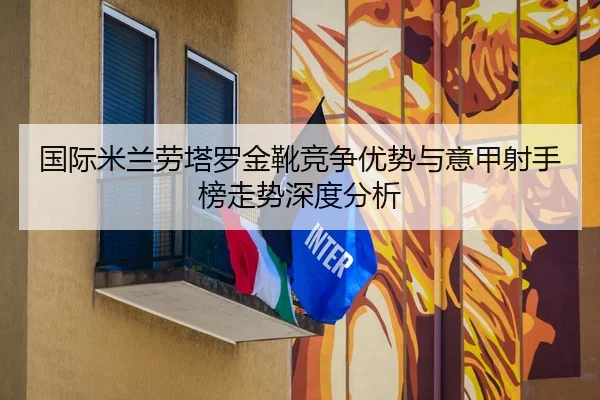 国际米兰劳塔罗金靴竞争优势与意甲射手榜走势深度分析（leyu）