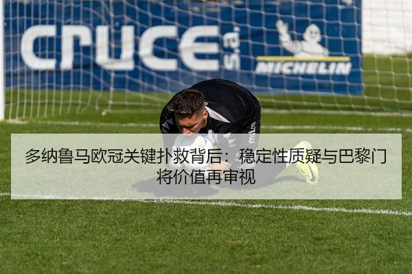 多纳鲁马欧冠关键扑救背后：稳定性质疑与巴黎门将价值再审视（leyu）