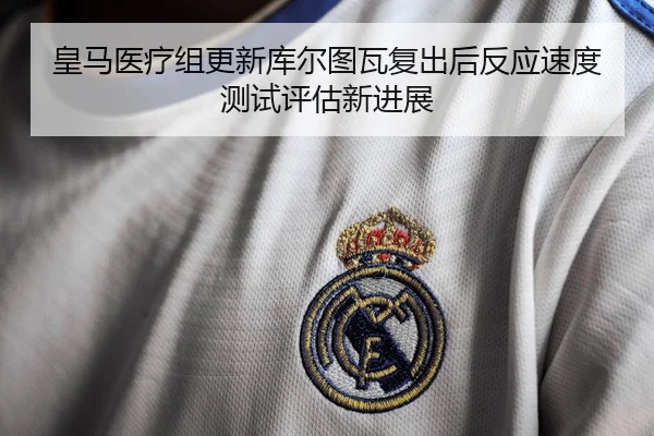 皇马医疗组更新库尔图瓦复出后反应速度测试评估新进展（leyu）