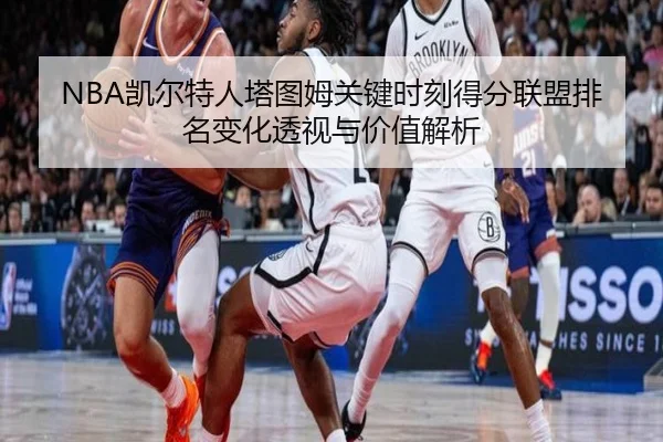 NBA凯尔特人塔图姆关键时刻得分联盟排名变化透视与价值解析 - leyu